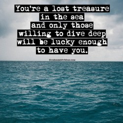 diveinside-mymind:  You’re a lost treasure in the sea and only those willing to dive deep will be lucky enough to have you.  For more quotes and poems, checkout →http://www.DiveInsideMyMind.com 