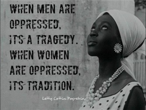 lanawnaw:  When men are oppressed, it’s a tragedy When women are oppressed, it’s tradition Letty Cottin Pogrebin  Our man of color need to stop being sexist and come stand by us!