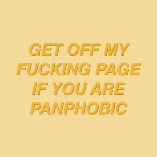 thatgregorygirl: GET OFF MY FUCKING PAGE IF YOU ARE PANPHOBIC We dont fucking like panphobes