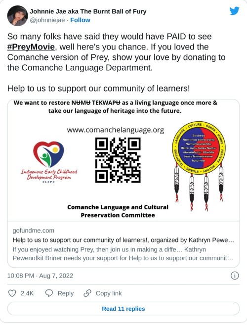 So many folks have said they would have PAID to see #PreyMovie, well here's you chance. If you loved the Comanche version of Prey, show your love by donating to the Comanche Language Department.  Help to us to support our community of learners! https://t.co/pjOtzPu93V  — Johnnie Jae aka The Burnt Ball of Fury (@johnniejae) August 7, 2022