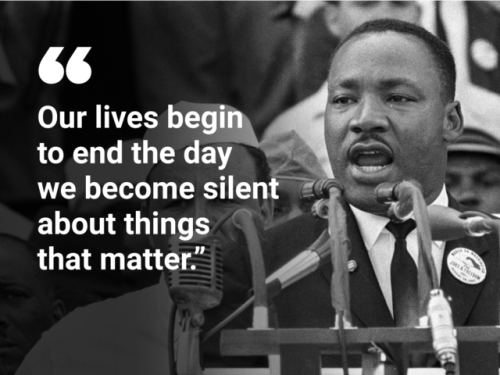 “Our lives begin to end the day we become silent about things that matter.”
– Martin Luther King, Jr. (1929-1968)