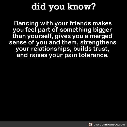 delcisco: did-you-kno: Dancing with your friends makes you feel part of something bigger than yourse