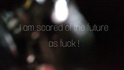   I am scared of whatever I am going to do. I am scared of every move I take, every action. I am scared of working, be in job. I am scared of quit my job (which I already did). But I have to be strong. Scared of the fucking future but strong. I have to