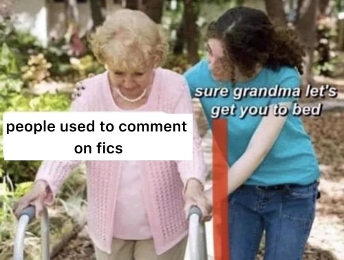 the sure grandma let’s get you to bed meme, edited so grandma is saying “people used to comment on fics”