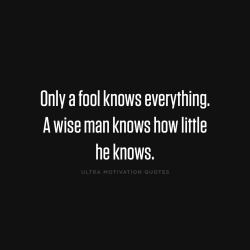 ultramotivationquotes:  Only a fool knows everything. A wise man knows how little he knows.