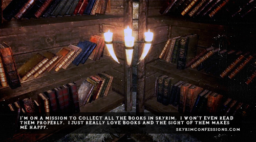 skyrimconfessionss:  “I’m on a mission to collect all the books in Skyrim.  I won’t even read them properly.  I just really love books and the sight of them makes me happy.” http://skyrimconfessions.com  - Image credit: [x]