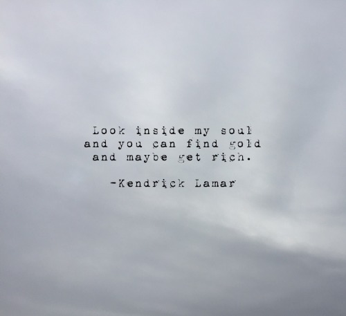7daystheory:Look inside my soul and you can find gold and maybe get rich. -Kendrick Lamar