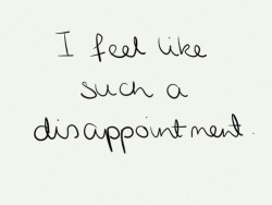 apathyxempathy:  I feel like such a disappointment.