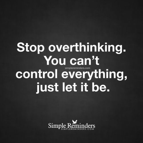 mysimplereminders:  “Stop overthinking. You can’t control everything, just let it be.”  — Unknown Author