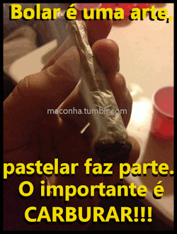 maconha:  Bolar é uma arte, pastelar faz parte. O importante é carburar!