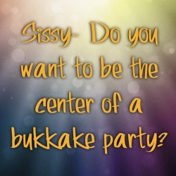 websissy:  I would love to be the center of a bukkake party. This is my ultimate fantasy.  Ten, fifteen, twenty men. However many can be found, all cumming over my face. I would suck as many as I could, having them pull out and cum over my face, my mouth