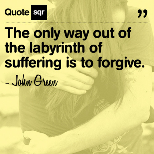 The only way out of the labyrinth of suffering is to forgive. - John Green