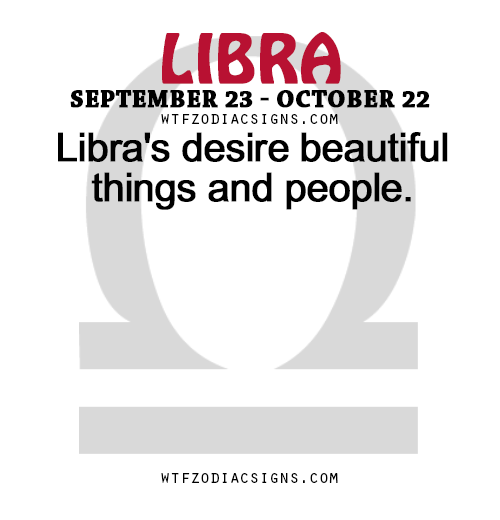 wtfzodiacsigns:  Libra’s desire beautiful things and people.   - WTF Zodiac Signs
