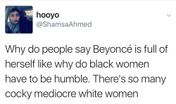 seafaringlife: khaleesibeyonce:  THANK YOU WHAT THEFUCK  and it’s like she isn’t even full of herself??? she’s extremely humble and rarely even talks to media like her “cockiness” is completely projected upon her by white people who are offended