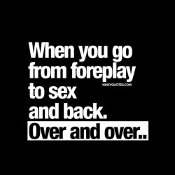 kinkyquotes:  When you go from #foreplay to sex and back. Over and over. 😈 The best 😍 👉 Like AND TAG SOMEONE! 😀 This is Kinky quotes and these are all our original quotes! Follow us! ❤ 👉 www.kinkyquotes.com   This quote is © Kinky Quotes