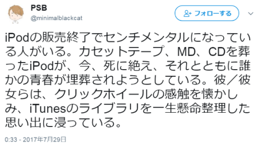 hutaba:  PSBさんのツイート: “iPodの販売終了でセンチメンタルになっている人がいる。カセットテープ、MD、CDを葬ったiPodが、今、死に絶え、それとともに誰かの青春が埋葬されようとしている。彼／彼女らは、クリックホイールの感触を懐かしみ、iTunesのライブラリを一生懸命整理した思い出に浸っている。”