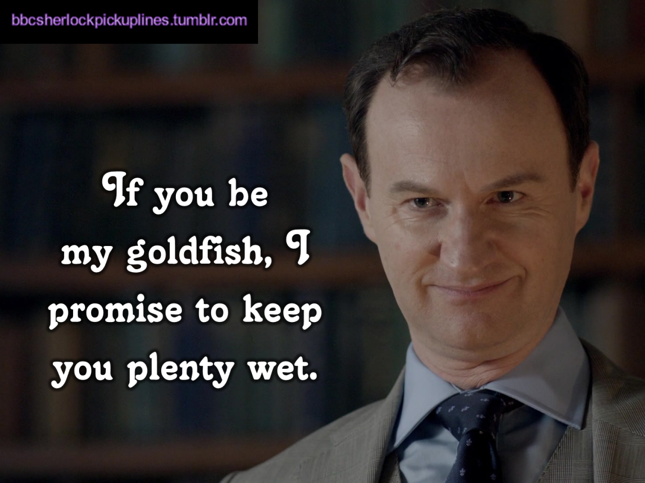 bbcsherlockpickuplines:  â€œIf you be my goldfish, I promise to keep you plenty