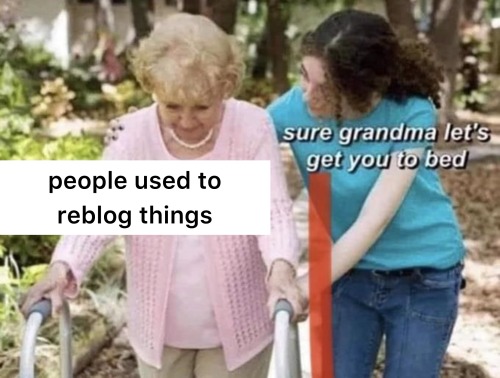 the sure grandma let’s get you to bed meme, edited so that grandma is saying “people used to reblog things”