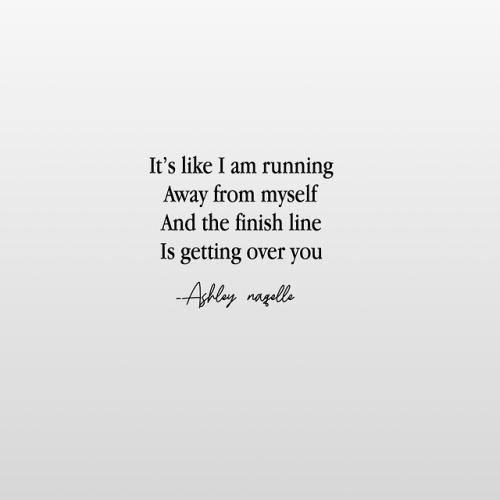It’s like I am runningAway from myself and The finish line is getting over you -Ashley naqelle