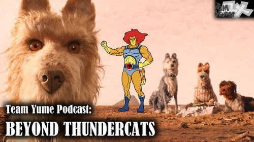   Team Yume Podcast #41: “Beyond Thundercats”    Madhog and WhyBoy cordially invite certain people on the Internet to GROW UP! This episode discusses: “Isle of Dogs”, “Thundercats Roar”, the eighth season premiere of