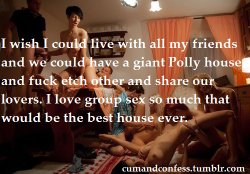 cumandconfess:  I wish I could live with all my friends and we could have a giant Polly house and fuck etch other and share our lovers. I love group sex so much that would be the best house ever.