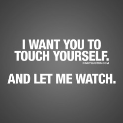 kinkyquotes:  I want you to touch yourself. And let me watch. 😈😍  The only thing sexier than thinking about your partner as you are having fun on your own is to watch.. 😈 Watching your boyfriend or girlfriend masturbating is one of the #sexiest