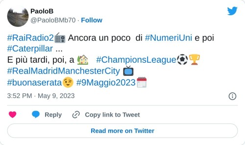 #RaiRadio2📻 Ancora un poco di #NumeriUni e poi #Caterpillar ... E più tardi, poi, a 🏡 #ChampionsLeague⚽️🏆 #RealMadridManchesterCity 📺#buonaserata😉 #9Maggio2023🗓  — PaoloB (@PaoloBMb70) May 9, 2023