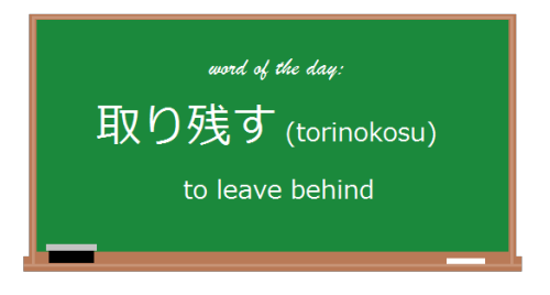 今日の言葉:  取り残す// Today’s Word: torinokosuVerb.普通の活用: // Basic Conjugations:　Present Negative:取り残さない to