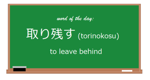 今日の言葉:  取り残す// Today’s Word: torinokosuVerb.普通の活用: // Basic Conjugations:　Present Negativ