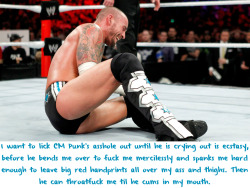 wrestlingssexconfessions:  I want to lick CM Punk’s asshole out until he is crying out is ecstasy, before he bends me over to fuck me mercilessly and spanks me hard enough to leave big red handprints all over my ass and thighs. Then he can throatfuck