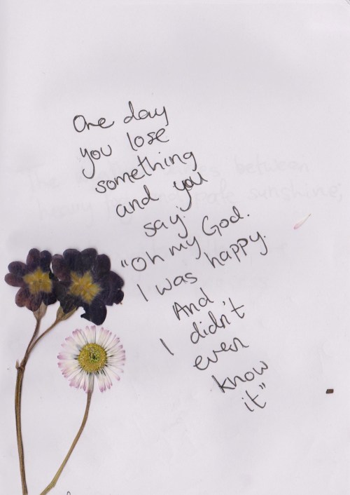 whatever-you-write:One day you lose something, and you say: ‘Oh my God. I was happy. And I didn’t ev