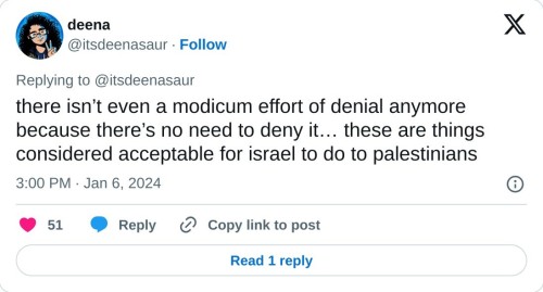 there isn’t even a modicum effort of denial anymore because there’s no need to deny it… these are things considered acceptable for israel to do to palestinians
— deena (@itsdeenasaur) January 6, 2024