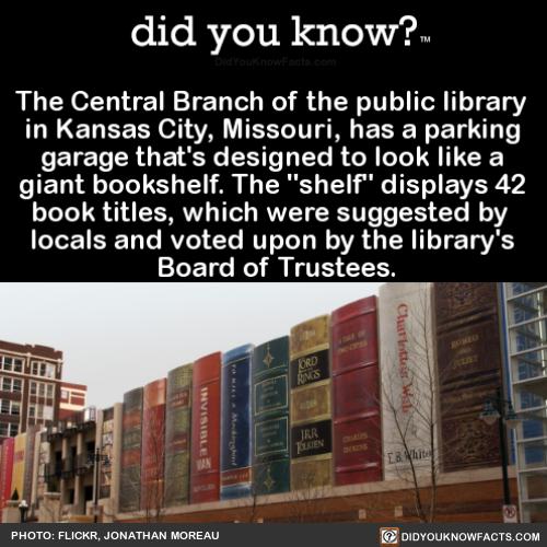 did-you-know:  The Central Branch of the public library in Kansas City, Missouri, has a parking garage that’s designed to look like a giant bookshelf. The “shelf” displays 42 book titles, which were suggested by locals and voted upon by the library’s