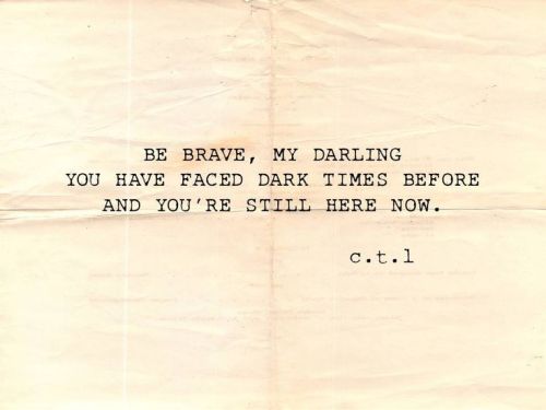 twloha: “Be brave, my darling. You have faced dark times before and you’re still here now.” - c.t.l(