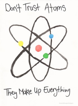 wishyoulivednextdoor:  shootslikeapocketgun:  don’t trust atoms, they make up everything  I love this so much, oh my god