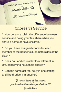 thedominantprompts:  Chores vs Service* How do you explain the difference between service and doing your fair share when you share a home or have children?* Do you have assigned chores for each member of the household, on both sides of the slash?* Does