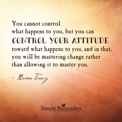 mysimplereminders:  “You cannot control what happens to you, but you can control your attitude toward what happens to you, and in that, you will be mastering change rather than allowing it to master you.”  — Brian Tracy