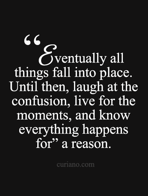 Eventually all things fall into place. Until then, laugh at the confusion, live for the moments, and