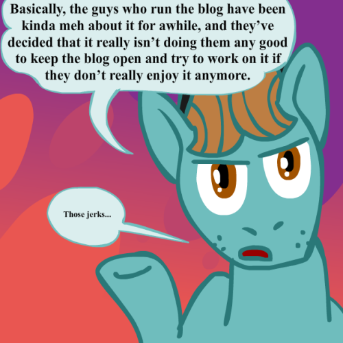 askthebronytrio:Yep, you heard ‘em folks. That’s it; we’re closing up shop. Unfortunately, I’ve been pretty unhype about both this blog and pony stuff in general. (I still haven’t seen all of the last season…) The last few updates I wrote