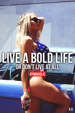 gymaaholic:  Live A Bold Life Or Don’t