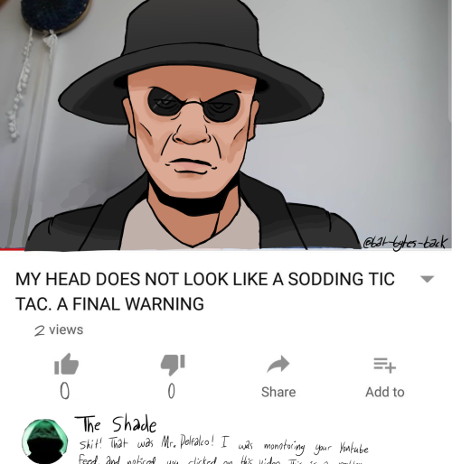 ditto, but the man is maskless, wearing a black hat, a white button down, and a black coat.
there is also a person in the comment section named "The Shade" and his comment reads "Shit! That was Mr. Delfalco! I was monitoring your Youtube feed and noticed you clicked on this video..." the rest of what the commentor is saying is cut off.