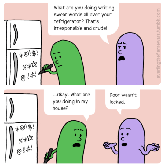 Image: Lavender person: What are you doing writing curse words all over your refrigerator? That’s irresponsible and crude!” Green person: ...Okay. What are you doing in my house? Lavender person: Door wasn't locked.