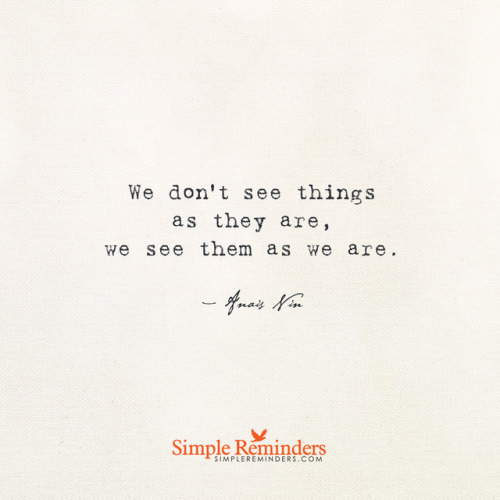 mysimplereminders: “We don’t see things as they are, we see them as we are.” — Anais Nin