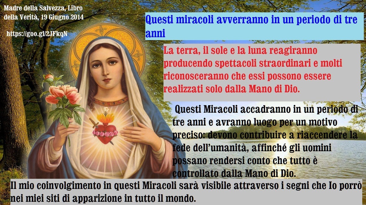 I Miracoli di cui parlo includeranno dei grandi Interventi di Dio, i quali riguarderanno le tragedie che saranno evitate, ma tutto ciò sembrerà essere una cosa impossibile dal punto di vista scientifico. Essi potranno riguardare anche dei grandi...