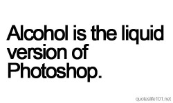 milo317:  alcohol is the liquid version of photoshop.