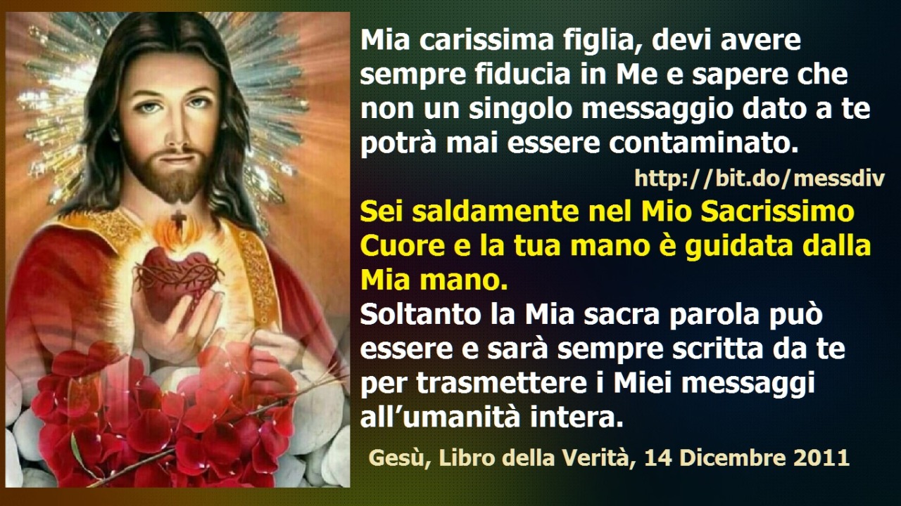 Soltanto la Mia sacra parola può essere e sarà sempre scritta da te per trasmettere i Miei messaggi all’umanità intera. March 11, 2021 at 04:00AM
Mia carissima figlia, devi avere sempre fiducia in Me e sapere che non un singolo messaggio dato a te...