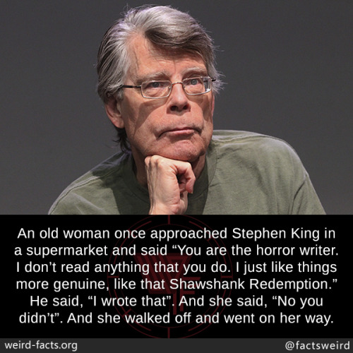 mindblowingfactz:  An old woman once approached Stephen King in a supermarket and said “You are the horror writer. I don’t read anything that you do. I just like things more genuine, like that Shawshank Redemption.” He said, “I wrote that”.