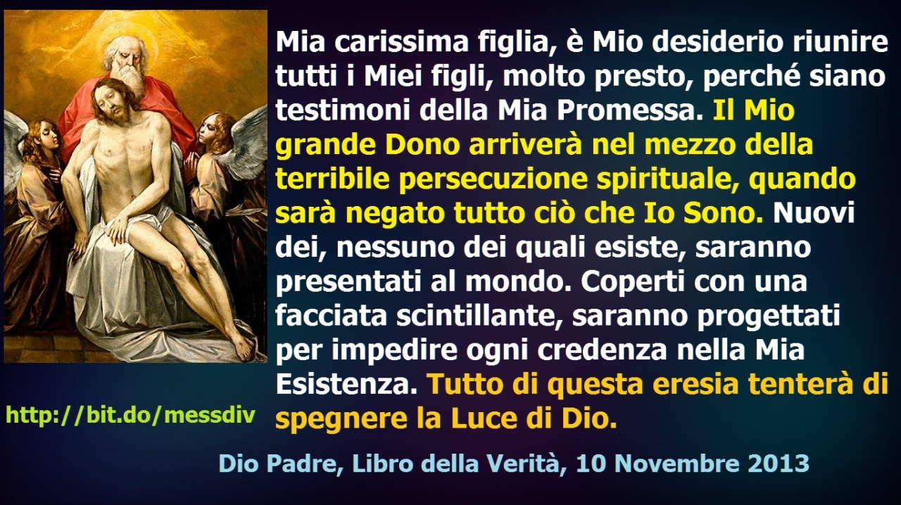 Il Mio grande Dono arriverà nel mezzo della terribile persecuzione spirituale, quando sarà negato tutto ciò che Io Sono. July 28, 2021 at 02:00AM
Mia carissima figlia, è Mio desiderio riunire tutti i Miei figli, molto presto, perché siano testimoni...