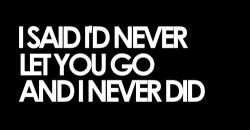 Said I’d never let you go and I always