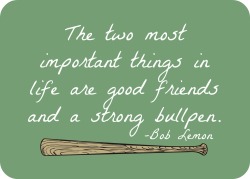 mlb:  &ldquo;The two most important things in life are good friends and a strong bullpen.&rdquo; -Bob Lemon 